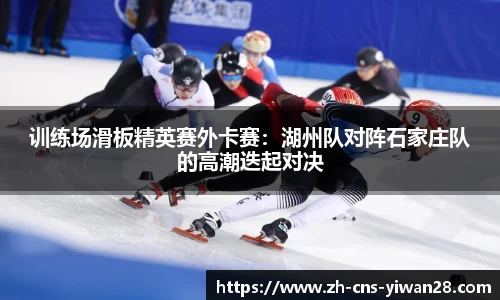 训练场滑板精英赛外卡赛：湖州队对阵石家庄队的高潮迭起对决